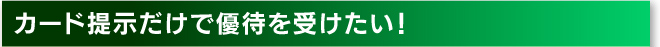 カード提示だけで優待を受けたい！